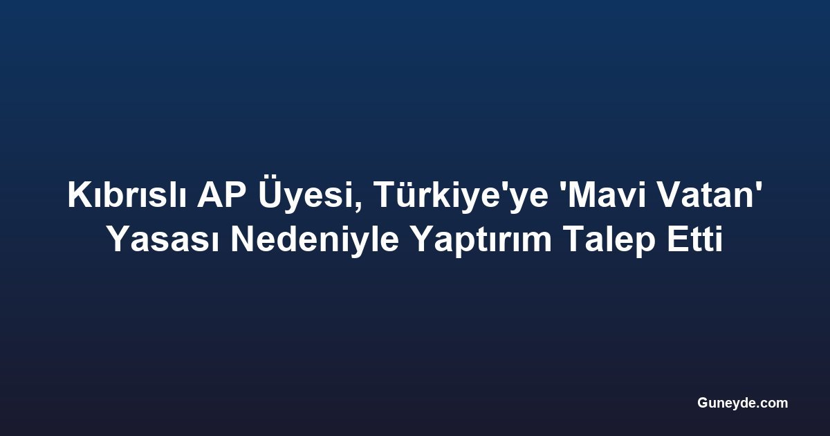 Kıbrıslı AP Üyesi, Türkiye'ye 'Mavi Vatan' Yasası Nedeniyle Yaptırım Talep Etti