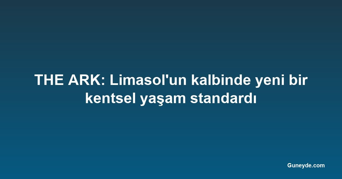 THE ARK: Limasol'un kalbinde yeni bir kentsel yaşam standardı