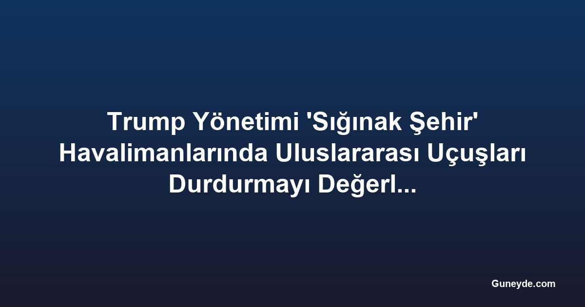 Trump Yönetimi 'Sığınak Şehir' Havalimanlarında Uluslararası Uçuşları Durdurmayı Değerlendiriyor