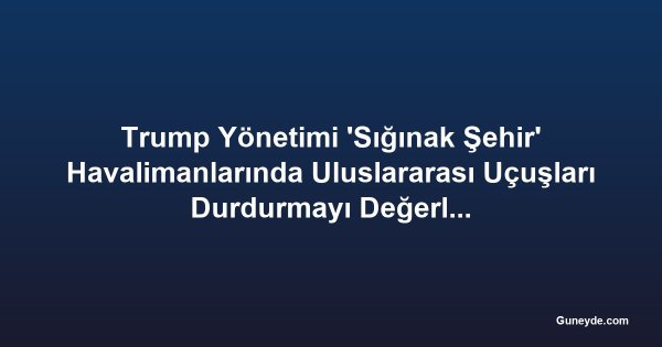 Trump Yönetimi 'Sığınak Şehir' Havalimanlarında Uluslararası Uçuşları Durdurmayı Değerlendiriyor