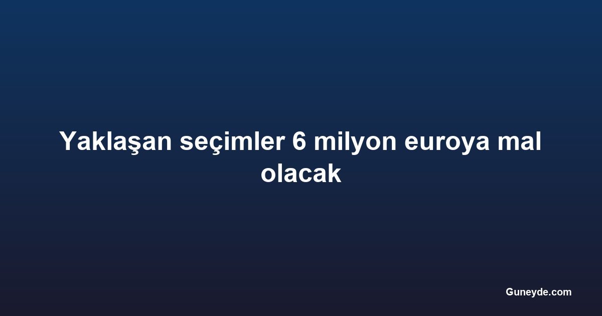 Yaklaşan seçimler 6 milyon euroya mal olacak