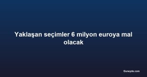 Yaklaşan seçimler 6 milyon euroya mal olacak
