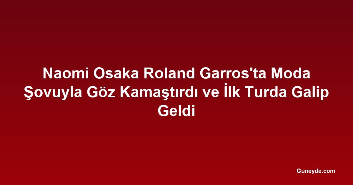 Naomi Osaka Roland Garros'ta Moda Şovuyla Göz Kamaştırdı ve İlk Turda Galip Geldi