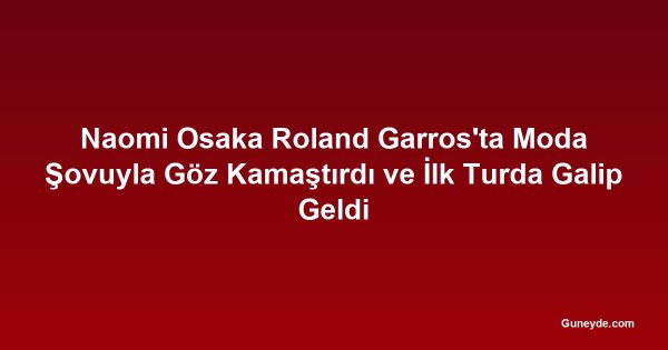 Naomi Osaka Roland Garros'ta Moda Şovuyla Göz Kamaştırdı ve İlk Turda Galip Geldi