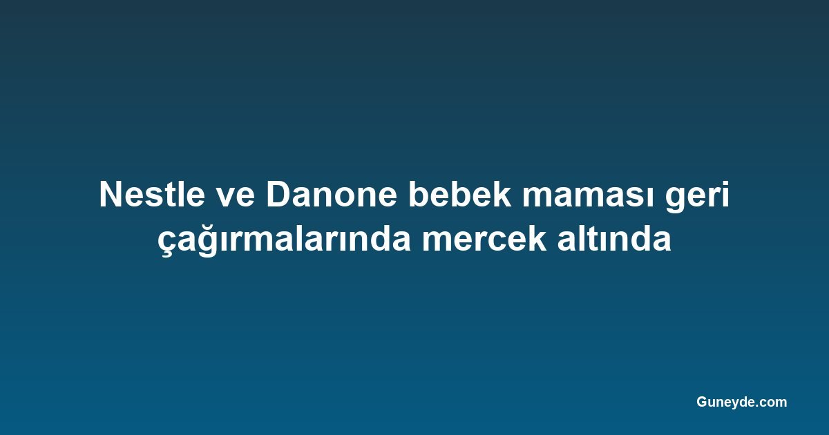 Nestle ve Danone bebek maması geri çağırmalarında mercek altında