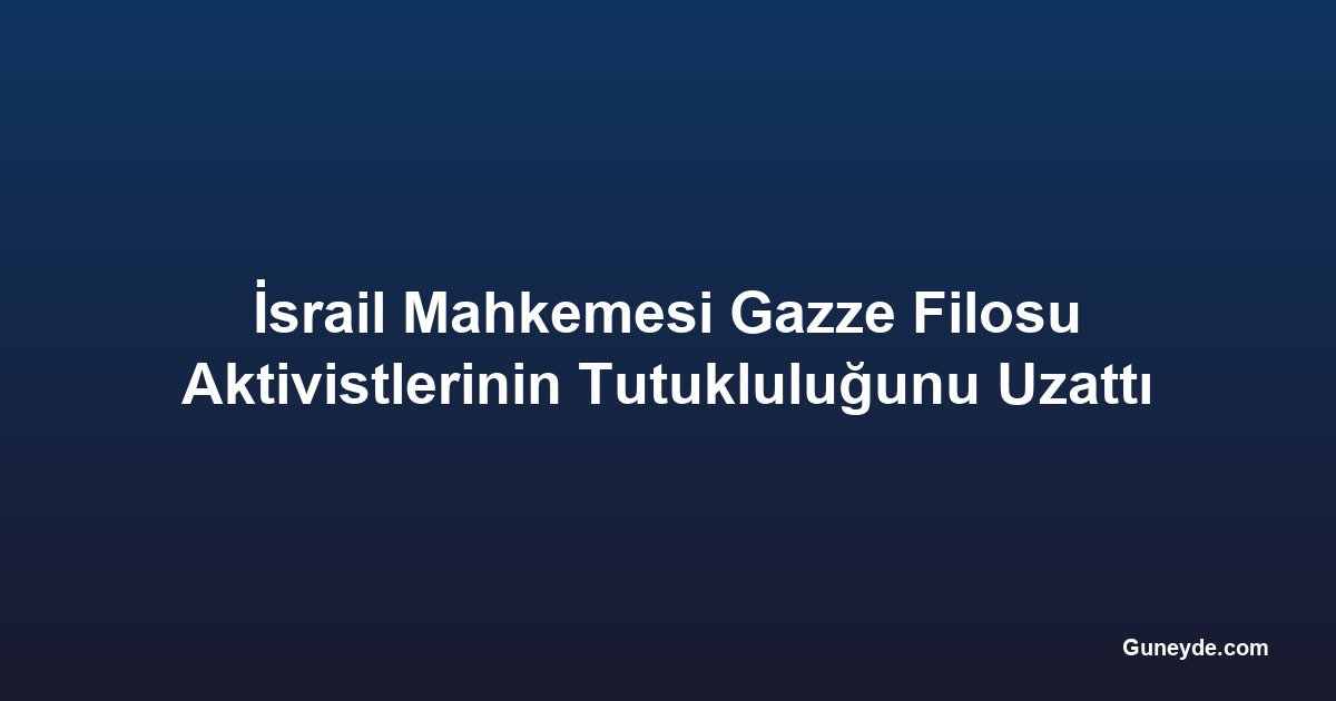 İsrail Mahkemesi Gazze Filosu Aktivistlerinin Tutukluluğunu Uzattı