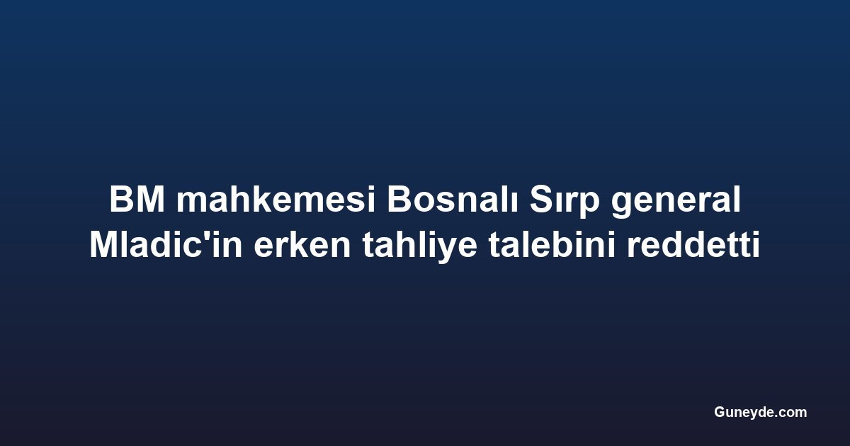 BM mahkemesi Bosnalı Sırp general Mladic'in erken tahliye talebini reddetti