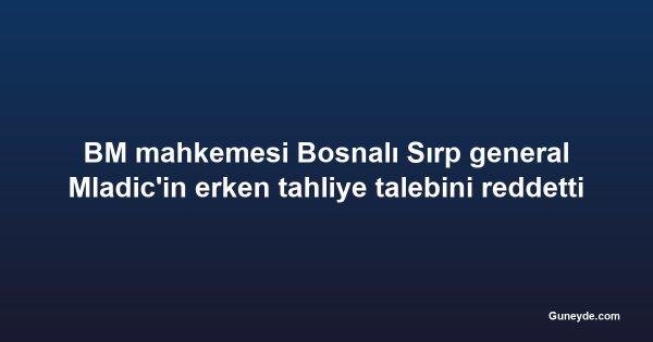 BM mahkemesi Bosnalı Sırp general Mladic'in erken tahliye talebini reddetti