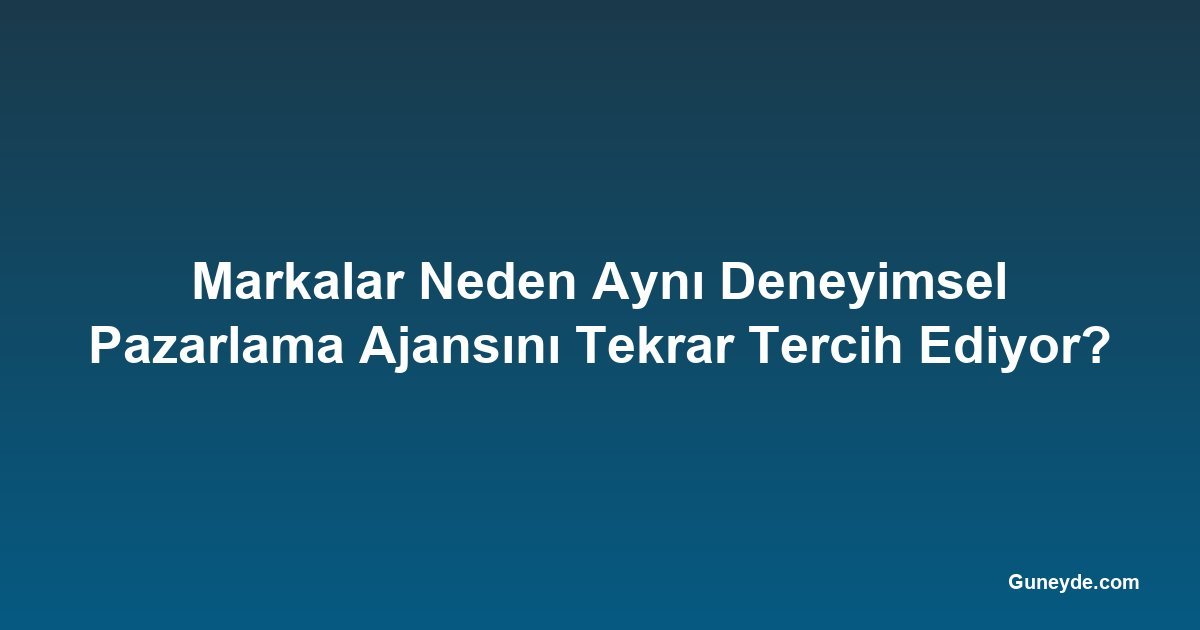 Markalar Neden Aynı Deneyimsel Pazarlama Ajansını Tekrar Tercih Ediyor?