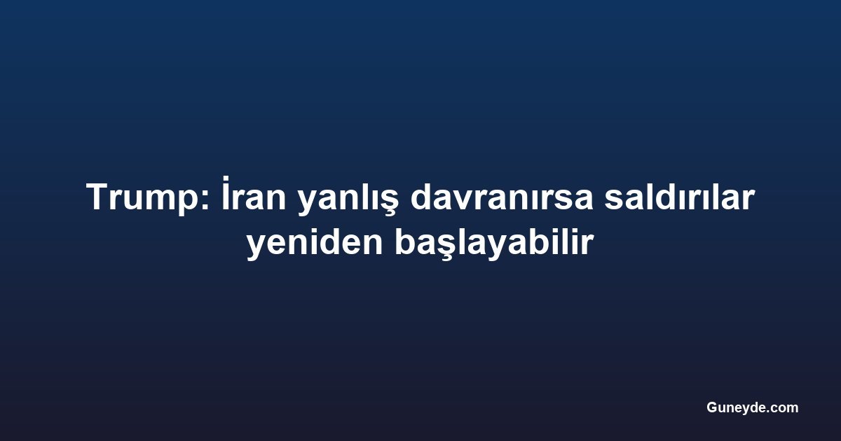 Trump: İran yanlış davranırsa saldırılar yeniden başlayabilir