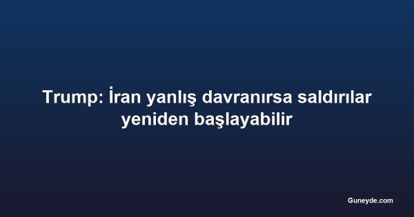 Trump: İran yanlış davranırsa saldırılar yeniden başlayabilir