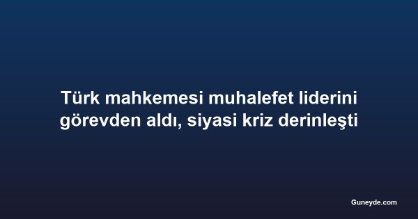 Türk mahkemesi muhalefet liderini görevden aldı, siyasi kriz derinleşti