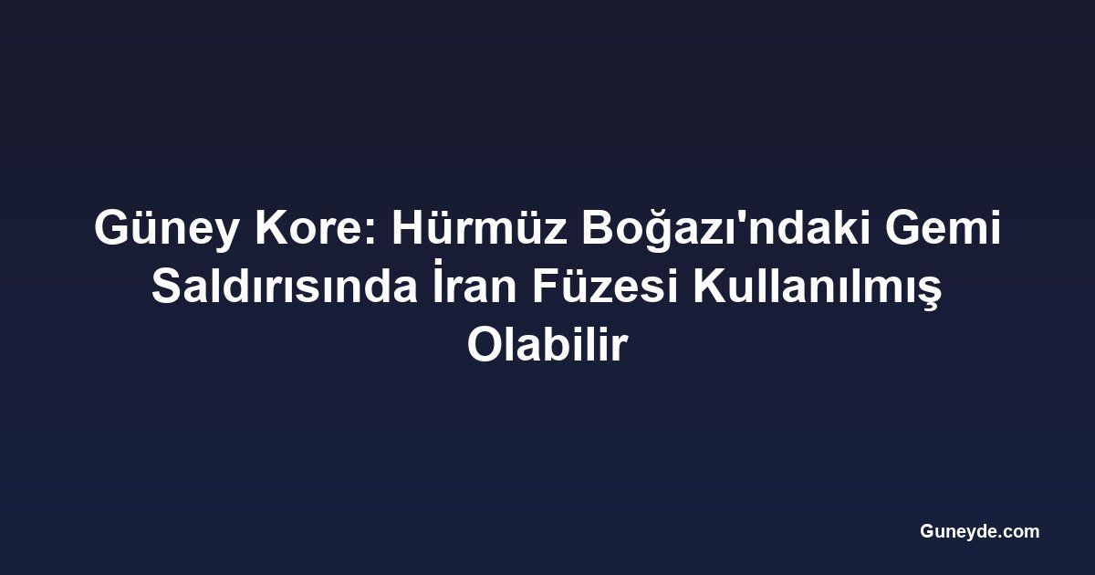 Güney Kore: Hürmüz Boğazı'ndaki Gemi Saldırısında İran Füzesi Kullanılmış Olabilir