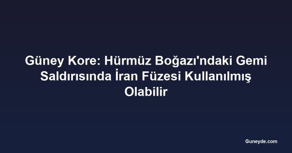 Güney Kore: Hürmüz Boğazı'ndaki Gemi Saldırısında İran Füzesi Kullanılmış Olabilir
