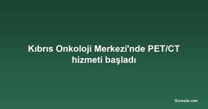 Kıbrıs Onkoloji Merkezi'nde PET/CT hizmeti başladı