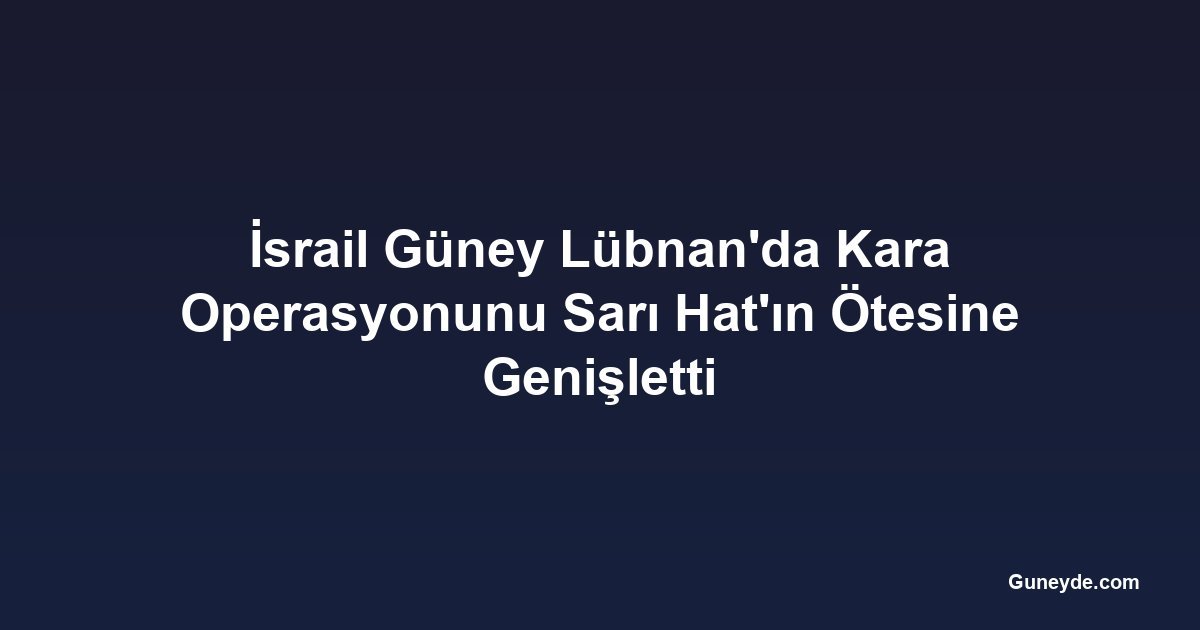 İsrail Güney Lübnan'da Kara Operasyonunu Sarı Hat'ın Ötesine Genişletti