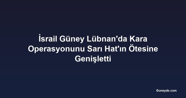 İsrail Güney Lübnan'da Kara Operasyonunu Sarı Hat'ın Ötesine Genişletti