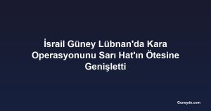 İsrail Güney Lübnan'da Kara Operasyonunu Sarı Hat'ın Ötesine Genişletti
