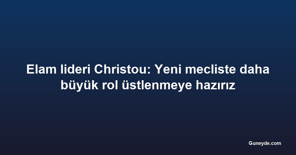 Elam lideri Christou: Yeni mecliste daha büyük rol üstlenmeye hazırız
