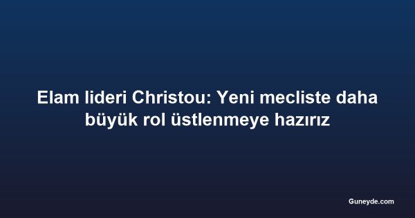 Elam lideri Christou: Yeni mecliste daha büyük rol üstlenmeye hazırız