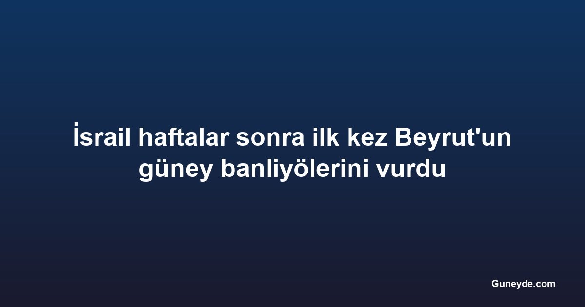 İsrail haftalar sonra ilk kez Beyrut'un güney banliyölerini vurdu