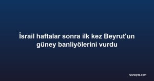 İsrail haftalar sonra ilk kez Beyrut'un güney banliyölerini vurdu
