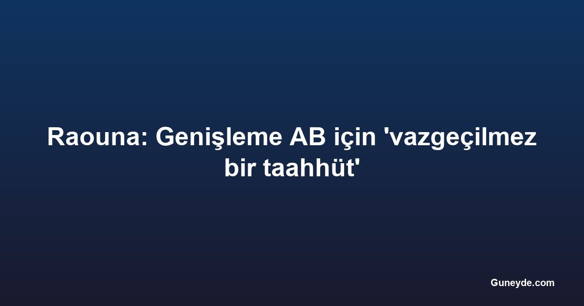 Raouna: Genişleme AB için 'vazgeçilmez bir taahhüt'