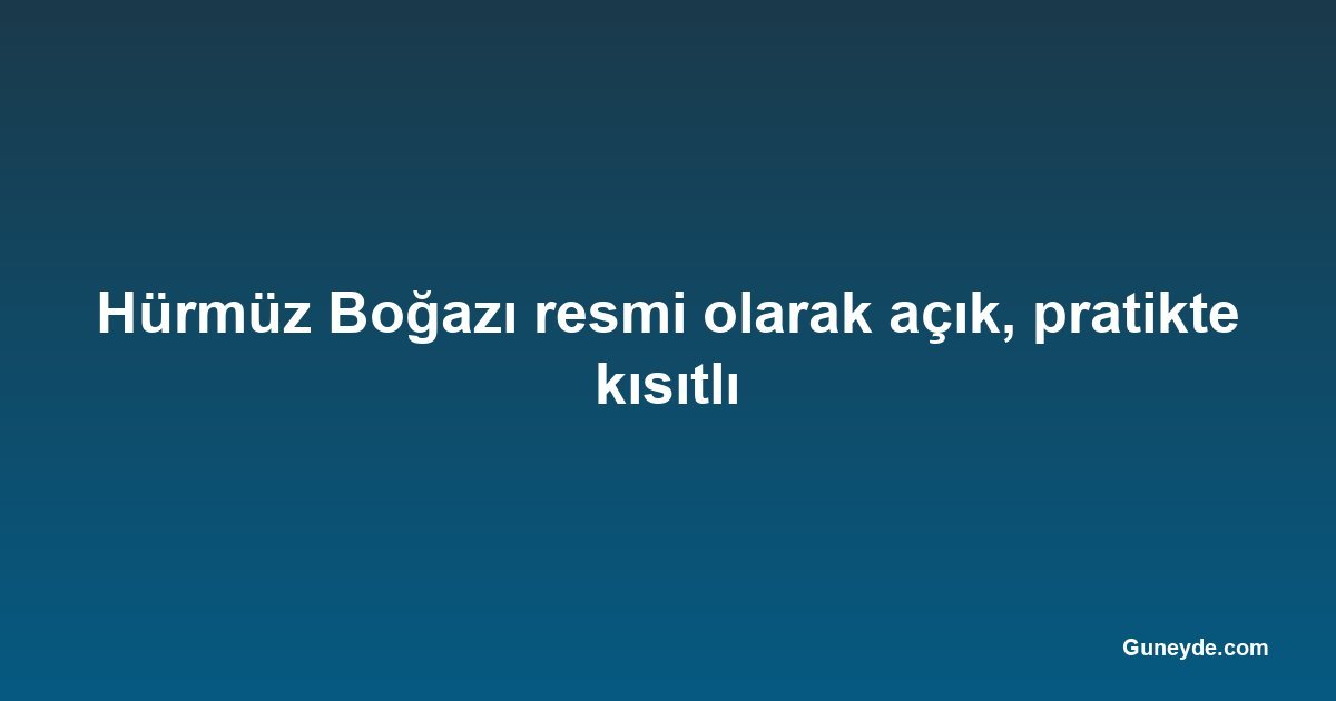 Hürmüz Boğazı resmi olarak açık, pratikte kısıtlı