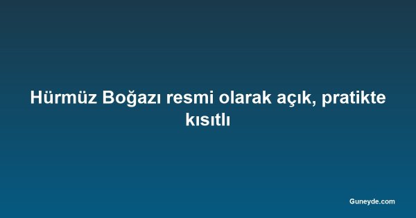 Hürmüz Boğazı resmi olarak açık, pratikte kısıtlı
