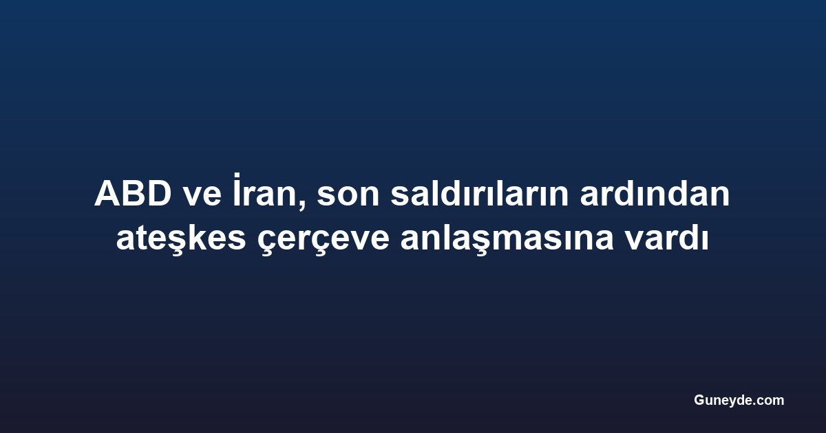 ABD ve İran, son saldırıların ardından ateşkes çerçeve anlaşmasına vardı