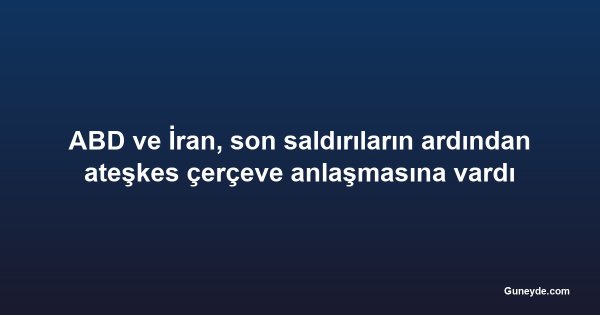 ABD ve İran, son saldırıların ardından ateşkes çerçeve anlaşmasına vardı