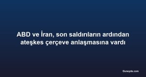 ABD ve İran, son saldırıların ardından ateşkes çerçeve anlaşmasına vardı