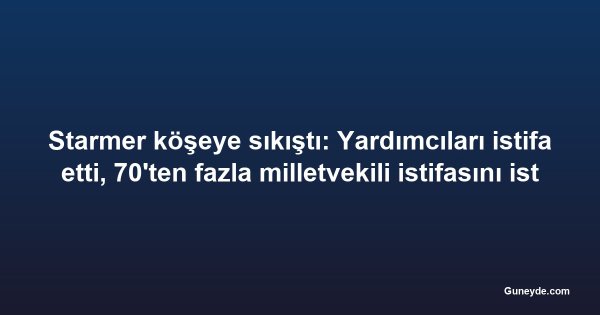 Starmer köşeye sıkıştı: Yardımcıları istifa etti, 70'ten fazla milletvekili istifasını istiyor