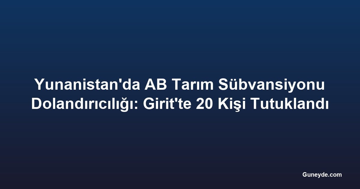Yunanistan'da AB Tarım Sübvansiyonu Dolandırıcılığı: Girit'te 20 Kişi Tutuklandı
