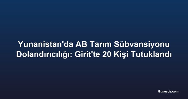 Yunanistan'da AB Tarım Sübvansiyonu Dolandırıcılığı: Girit'te 20 Kişi Tutuklandı