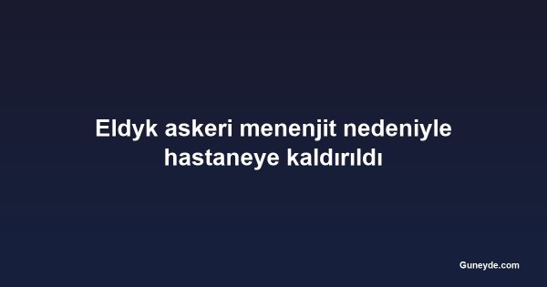 Eldyk askeri menenjit nedeniyle hastaneye kaldırıldı