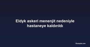 Eldyk askeri menenjit nedeniyle hastaneye kaldırıldı