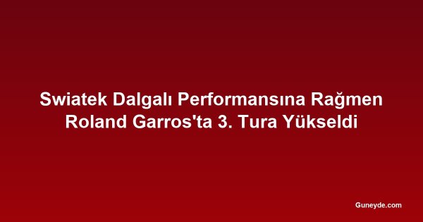 Swiatek Dalgalı Performansına Rağmen Roland Garros'ta 3. Tura Yükseldi