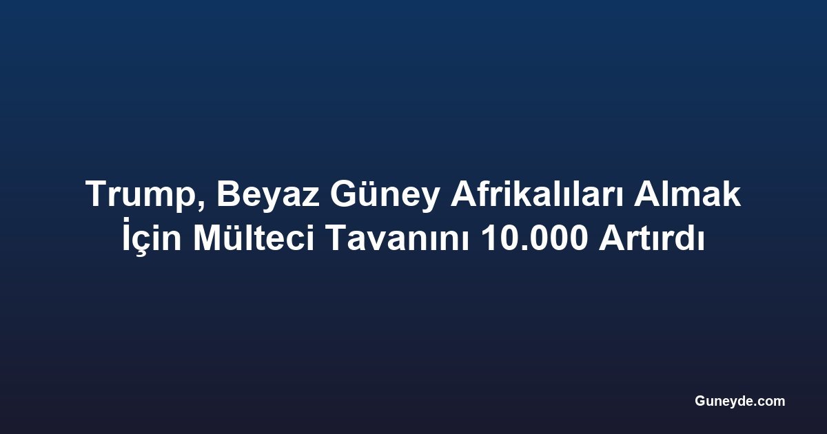 Trump, Beyaz Güney Afrikalıları Almak İçin Mülteci Tavanını 10.000 Artırdı