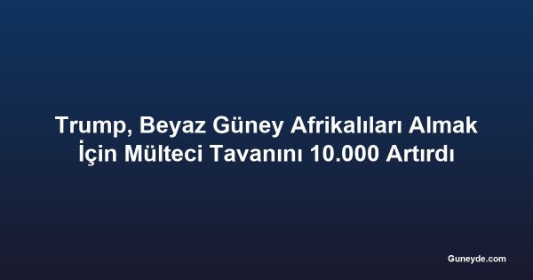 Trump, Beyaz Güney Afrikalıları Almak İçin Mülteci Tavanını 10.000 Artırdı