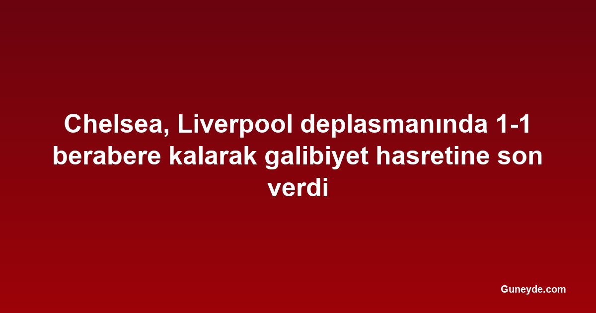 Chelsea, Liverpool deplasmanında 1-1 berabere kalarak galibiyet hasretine son verdi