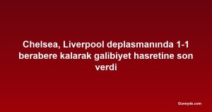Chelsea, Liverpool deplasmanında 1-1 berabere kalarak galibiyet hasretine son verdi