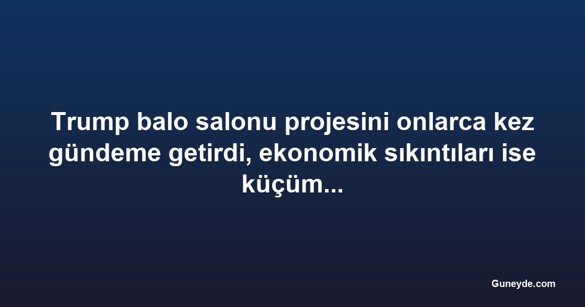 Trump balo salonu projesini onlarca kez gündeme getirdi, ekonomik sıkıntıları ise küçümsedi
