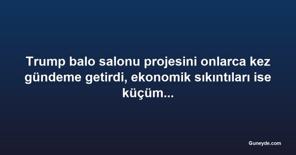 Trump balo salonu projesini onlarca kez gündeme getirdi, ekonomik sıkıntıları ise küçümsedi