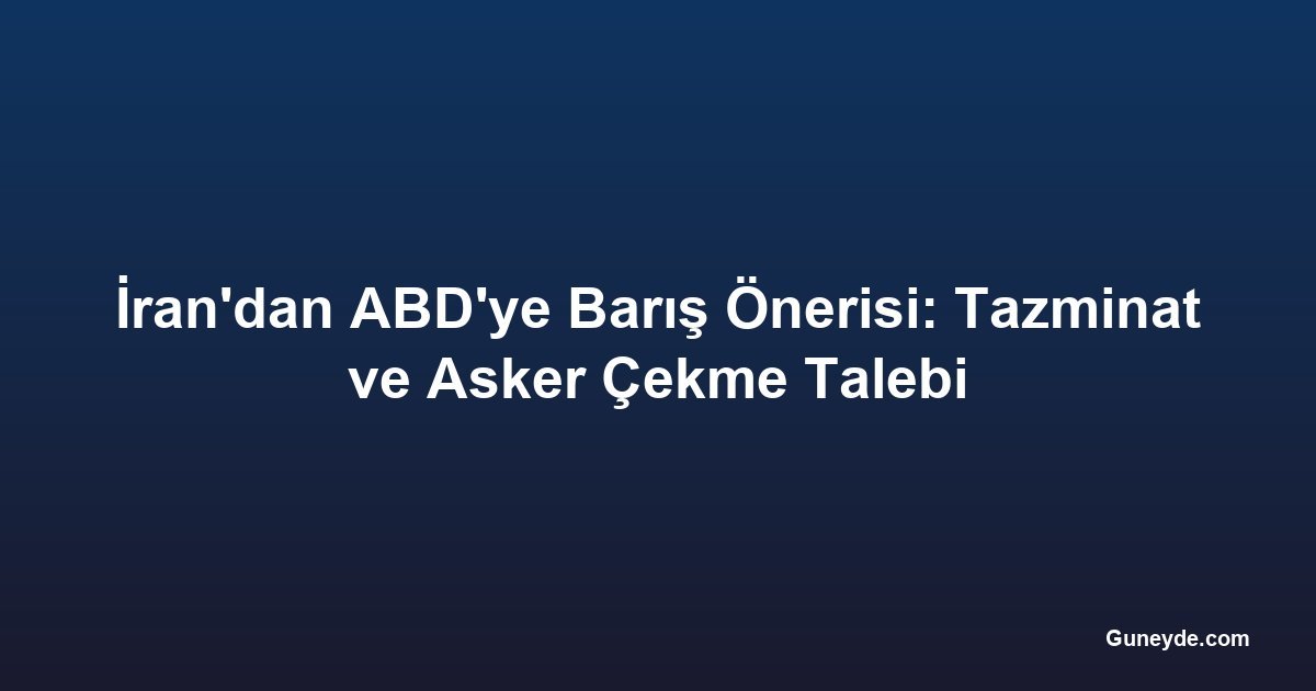 İran'dan ABD'ye Barış Önerisi: Tazminat ve Asker Çekme Talebi