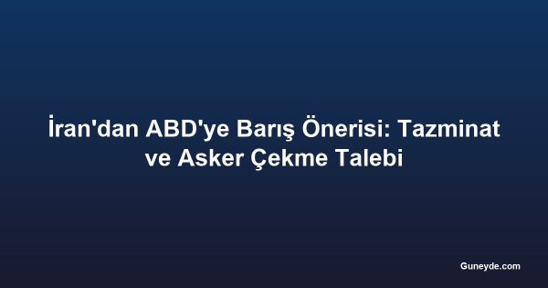 İran'dan ABD'ye Barış Önerisi: Tazminat ve Asker Çekme Talebi