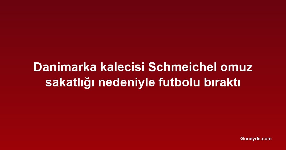 Danimarka kalecisi Schmeichel omuz sakatlığı nedeniyle futbolu bıraktı