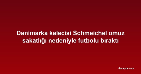 Danimarka kalecisi Schmeichel omuz sakatlığı nedeniyle futbolu bıraktı