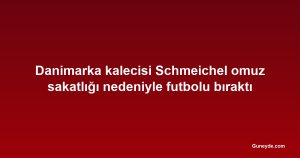 Danimarka kalecisi Schmeichel omuz sakatlığı nedeniyle futbolu bıraktı