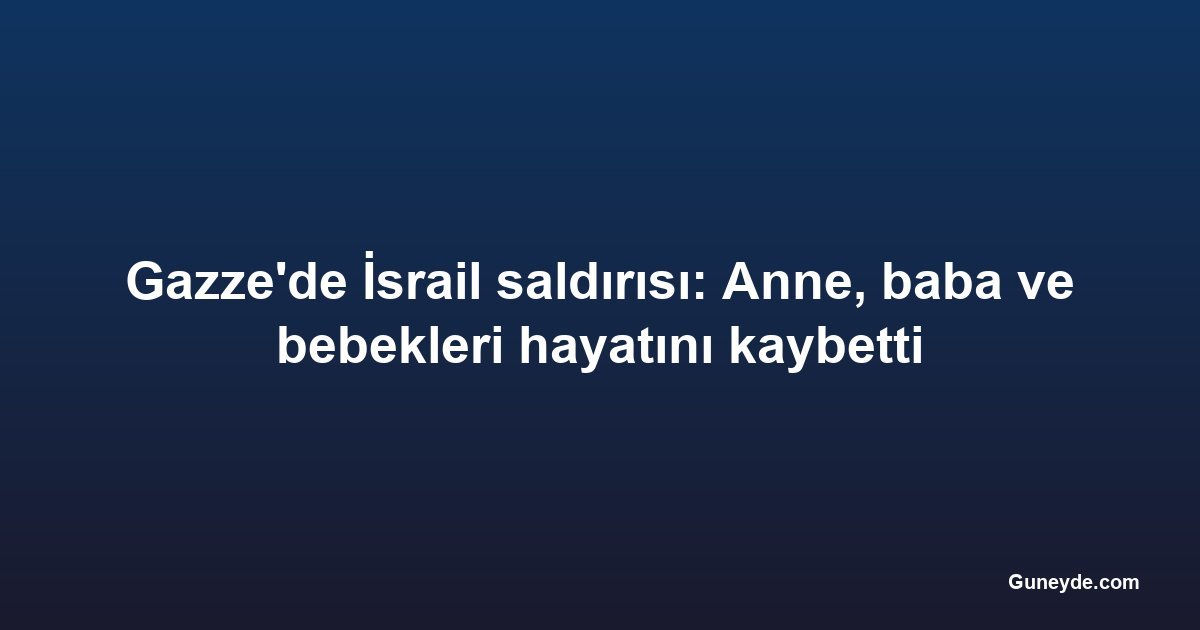 Gazze'de İsrail saldırısı: Anne, baba ve bebekleri hayatını kaybetti
